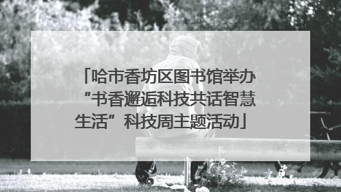 哈市香坊区图书馆举办“书香邂逅科技共话智慧生活”科技周主题活动