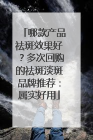 哪款产品祛斑效果好？多次回购的祛斑淡斑品牌推荐：属实好用