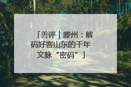 善评｜滕州：解码好客山东的千年文脉“密码”