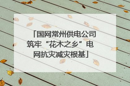 国网常州供电公司筑牢“花木之乡”电网抗灾减灾根基