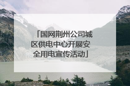 国网荆州公司城区供电中心开展安全用电宣传活动
