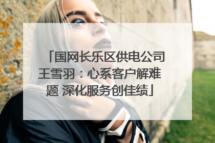 国网长乐区供电公司王雪羽：心系客户解难题 深化服务创佳绩