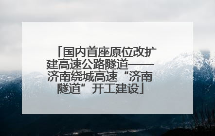国内首座原位改扩建高速公路隧道——济南绕城高速“济南隧道”开工建设