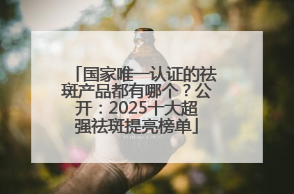 国家唯一认证的祛斑产品都有哪个？公开：2025十大超强祛斑提亮榜单