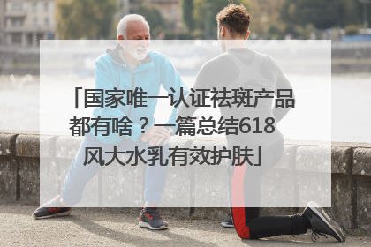 国家唯一认证祛斑产品都有啥？一篇总结618风大水乳有效护肤