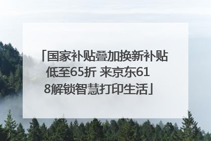 国家补贴叠加换新补贴低至65折 来京东618解锁智慧打印生活