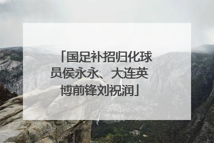 国足补招归化球员侯永永、大连英博前锋刘祝润
