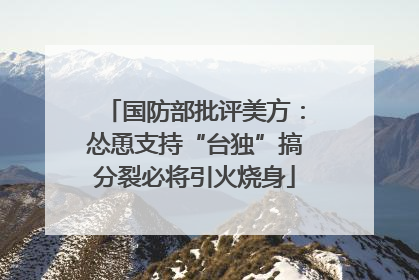国防部批评美方：怂恿支持“台独”搞分裂必将引火烧身