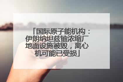 国际原子能机构：伊朗纳坦兹铀浓缩厂地面设施被毁，离心机可能已受损