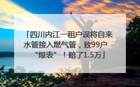 四川内江一租户误将自来水管接入燃气管，致99户“爆表”！赔了1.5万