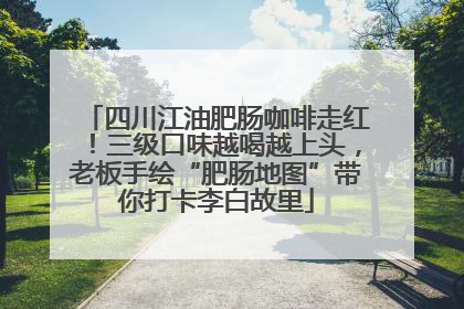 四川江油肥肠咖啡走红！三级口味越喝越上头，老板手绘“肥肠地图”带你打卡李白故里