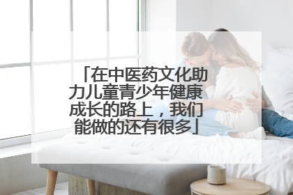 在中医药文化助力儿童青少年健康成长的路上，我们能做的还有很多