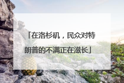 在洛杉矶，民众对特朗普的不满正在滋长