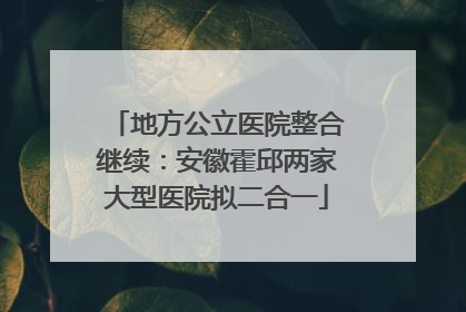 地方公立医院整合继续：安徽霍邱两家大型医院拟二合一