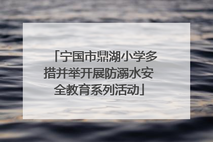 宁国市鼎湖小学多措并举开展防溺水安全教育系列活动