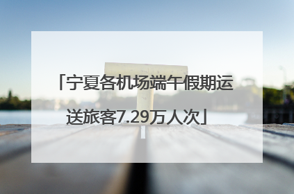宁夏各机场端午假期运送旅客7.29万人次