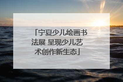 宁夏少儿绘画书法展 呈现少儿艺术创作新生态