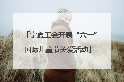 宁夏工会开展“六一”国际儿童节关爱活动