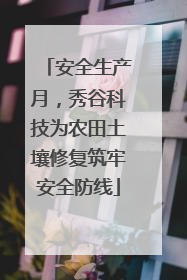 安全生产月，秀谷科技为农田土壤修复筑牢安全防线