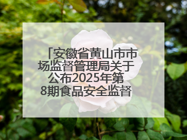 安徽省黄山市市场监督管理局关于公布2025年第8期食品安全监督抽检信息的通告