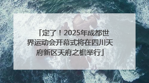 定了！2025年成都世界运动会开幕式将在四川天府新区天府之檐举行