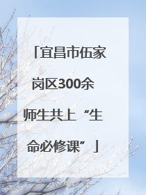宜昌市伍家岗区300余师生共上“生命必修课”