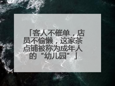 客人不催单，店员不偷懒，这家茶点铺被称为成年人的“幼儿园”