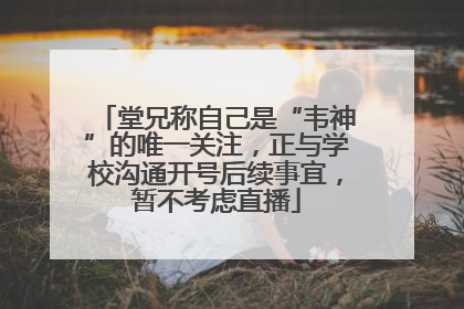 堂兄称自己是“韦神”的唯一关注，正与学校沟通开号后续事宜，暂不考虑直播