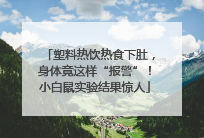 塑料热饮热食下肚，身体竟这样“报警”！小白鼠实验结果惊人
