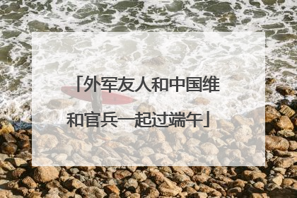 外军友人和中国维和官兵一起过端午