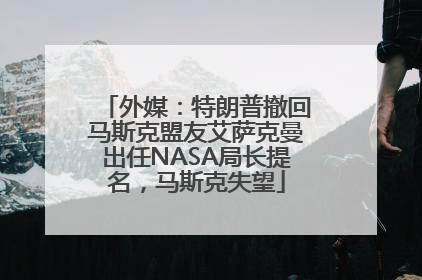 外媒：特朗普撤回马斯克盟友艾萨克曼出任NASA局长提名，马斯克失望