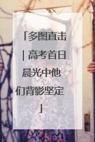多图直击｜高考首日 晨光中他们背影坚定