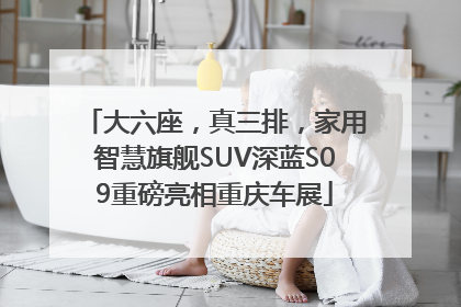 大六座，真三排，家用智慧旗舰SUV深蓝S09重磅亮相重庆车展