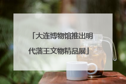 大连博物馆推出明代藩王文物精品展