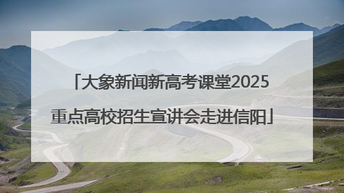 大象新闻新高考课堂2025重点高校招生宣讲会走进信阳