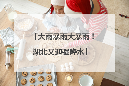 大雨暴雨大暴雨！湖北又迎强降水