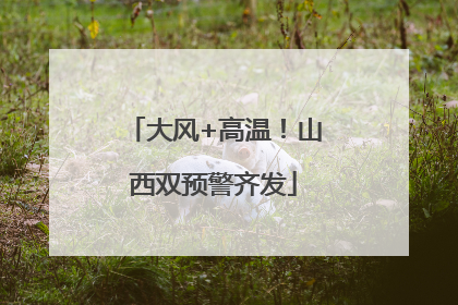 大风+高温！山西双预警齐发