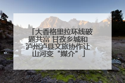 大香格里拉环线破题共富 甘孜乡城和泸州泸县文旅协作让山河变“媒介”