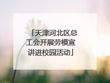 天津河北区总工会开展劳模宣讲进校园活动