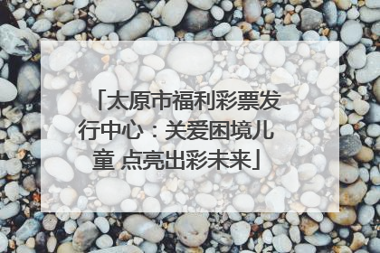 太原市福利彩票发行中心：关爱困境儿童 点亮出彩未来