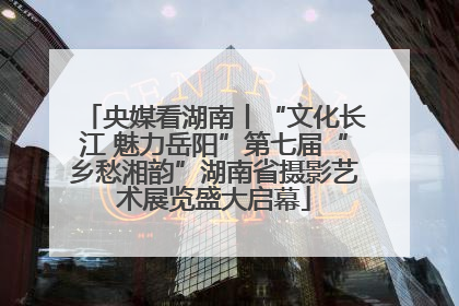央媒看湖南丨“文化长江 魅力岳阳”第七届“乡愁湘韵”湖南省摄影艺术展览盛大启幕