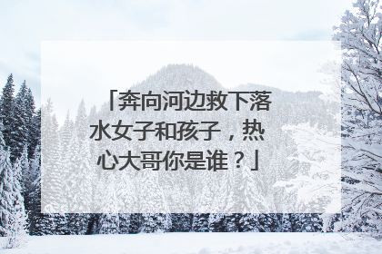 奔向河边救下落水女子和孩子，热心大哥你是谁？