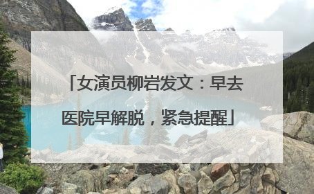 女演员柳岩发文：早去医院早解脱，紧急提醒