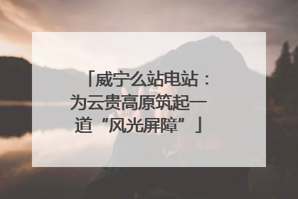 威宁么站电站：为云贵高原筑起一道“风光屏障”