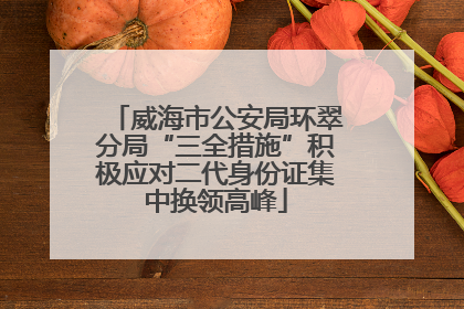 威海市公安局环翠分局“三全措施”积极应对二代身份证集中换领高峰