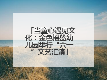 当童心遇见文化：金色摇篮幼儿园举行“六一”文艺汇演