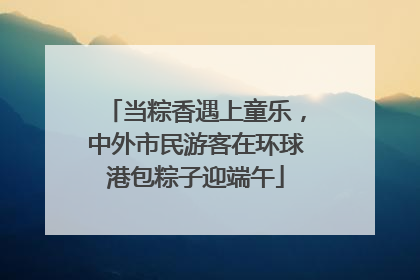 当粽香遇上童乐，中外市民游客在环球港包粽子迎端午