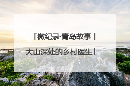 微纪录·青岛故事丨大山深处的乡村医生