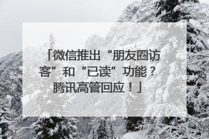 微信推出“朋友圈访客”和“已读”功能？腾讯高管回应！