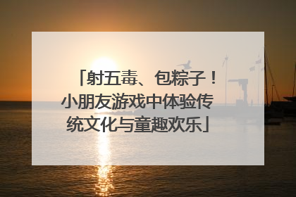 射五毒、包粽子！小朋友游戏中体验传统文化与童趣欢乐